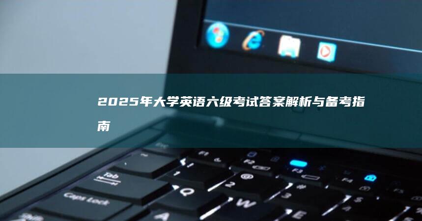 2025年大学英语六级考试答案解析与备考指南